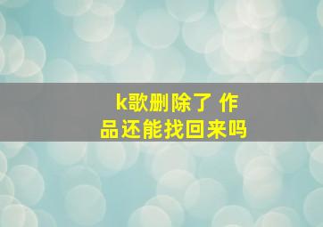 k歌删除了 作品还能找回来吗